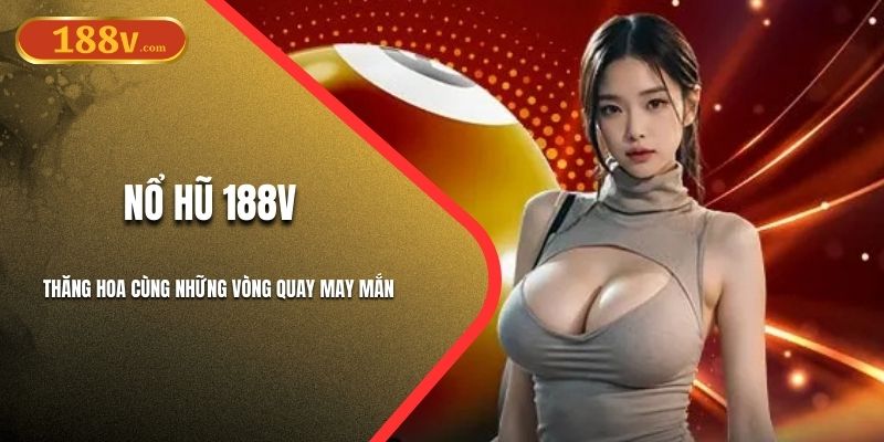 Nổ Hũ 188V - Thăng Hoa Cùng Những Vòng Quay May Mắn